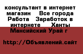 консультант в интернет магазин  - Все города Работа » Заработок в интернете   . Ханты-Мансийский,Урай г.